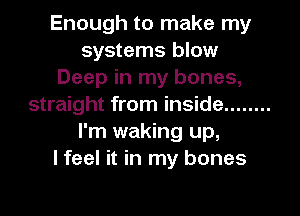 Enough to make my
systems blow
Deep in my bones,
straight from inside ........
I'm waking up,

I feel it in my bones