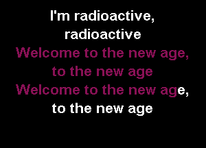 I'm radioactive,
radioactive
Welcome to the new age,
to the new age

Welcome to the new age,
to the new age