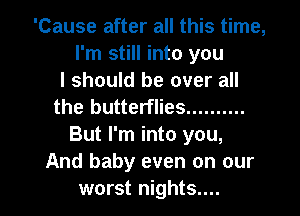 'Cause after all this time,
I'm still into you
I should be over all
the butterflies ..........
But I'm into you,
And baby even on our

worst nights.... I