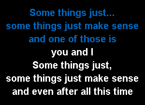 Some things just...
some things just make sense
and one of those is
you and I
Some things just,
some things just make sense
and even after all this time