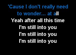 'Cause I don't really need
to wonder... at all
Yeah after all this time

I'm still into you
I'm still into you
I'm still into you