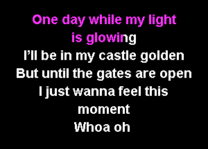 One day while my light
is glowing
Pll be in my castle golden
But until the gates are open
ljust wanna feel this
moment
Whoa oh