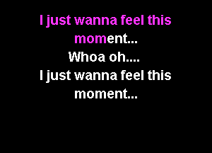 ljust wanna feel this
moment...
Whoa oh....

ljust wanna feel this

moment...