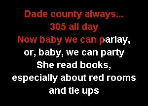 Dade county always...
305 all day
Now baby we can parlay,
or, baby, we can party
She read books,
especially about red rooms
and tie ups