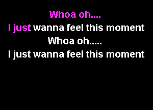 Whoa oh....

I just wanna feel this moment
Whoa oh .....

I just wanna feel this moment