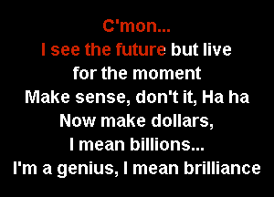 C'mon...
I see the future but live
for the moment
Make sense, don't it, Ha ha
Now make dollars,
I mean billions...
I'm a genius, I mean brilliance