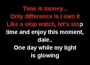 Time is money...

Only difference is I own it
Like a stop watch, let's stop
time and enjoy this moment,

dale..
One day while my light
is glowing