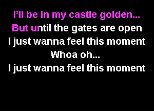 Pll be in my castle golden...
But until the gates are open
I just wanna feel this moment
Whoa oh...

I just wanna feel this moment