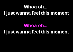 Whoa oh...
I just wanna feel this moment

Whoa oh...

I just wanna feel this moment