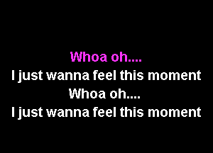 Whoa oh....
I just wanna feel this moment

Whoa oh....
I just wanna feel this moment