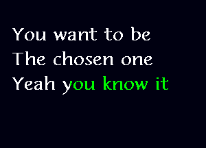 You want to be
The chosen one

Yeah you know it