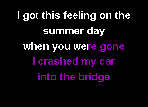 I got this feeling on the
summer day
when you were gone

I crashed my car
into the bridge