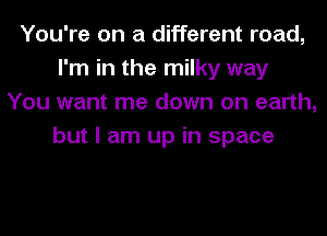 You're on a different road,
I'm in the milky way
You want me down on earth,
but I am up in space