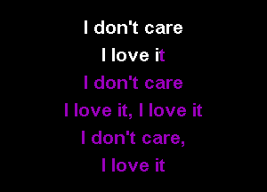 I don't care
I love it
I don't care

I love it, I love it
I don't care,
I love it