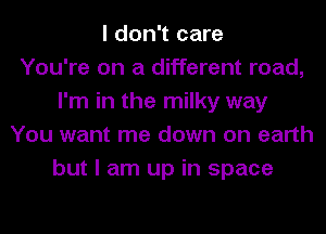I don't care
You're on a different road,
I'm in the milky way
You want me down on earth
but I am up in space