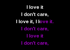 I love it
I don't care,
I love it, I love it.

I don't care,
I love it
I don't care,