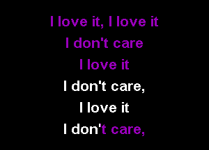 I love it, I love it
I don't care
I love it

I don't care,
I love it
I don't care,