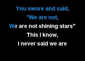 You swore and said,
We are not,
We are not shining stars

This I know,
I never said we are