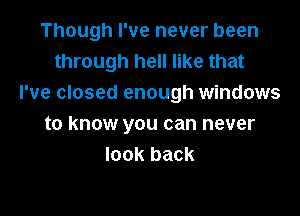 Though I've never been
through hell like that
I've closed enough windows

to know you can never
look back