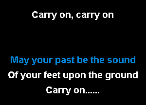Carry on, carry on

May your past he the sound
Of your feet upon the ground
Carry on ......