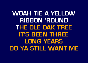 WOAH TIE A YELLOW
RIBBON 'ROUND
THE OLE OAK TREE
IT'S BEEN THREE
LONG YEARS
DO YA STILL WANT ME