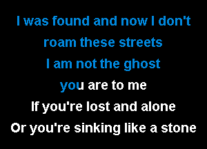 I was found and now I don't
roam these streets
I am not the ghost
you are to me
If you're lost and alone
0r you're sinking like a stone