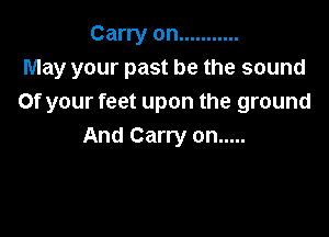 Carry on ...........
May your past be the sound
Of your feet upon the ground

And Carry on .....