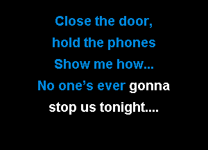 Close the door,
hold the phones
Show me how...

No one s ever gonna
stop us tonight...