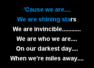 'Cause we are....
We are shining stars
We are invincible ............
We are who we are....
On our darkest day....
When weTe miles away....