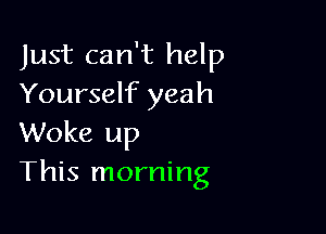 Just can't help
Yourself yeah

Woke up
This morning