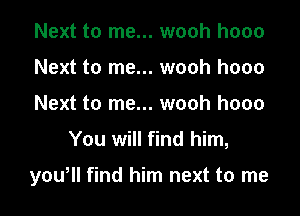 Next to me... wooh hooo
Next to me... wooh hooo
Next to me... wooh hooo

You will find him,

yowll find him next to me