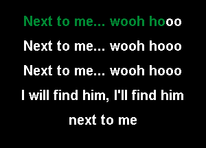 Next to me... wooh hooo
Next to me... wooh hooo

Next to me... wooh hooo

I will find him, I'll find him

next to me