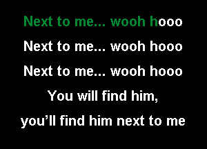 Next to me... wooh hooo
Next to me... wooh hooo
Next to me... wooh hooo

You will find him,

yowll find him next to me