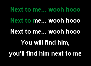 Next to me... wooh hooo
Next to me... wooh hooo
Next to me... wooh hooo

You will find him,

yowll find him next to me