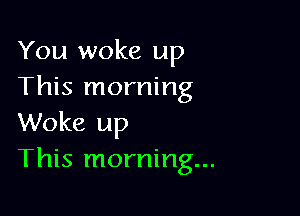 You woke up
This morning

Woke up
This morning...