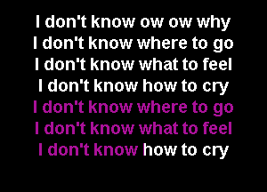 I don't know (M (M why
I don't know where to go
I don't know what to feel
I don't know how to cry
I don't know where to go
I don't know what to feel
I don't know how to cry