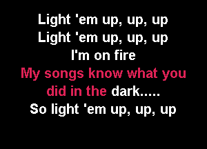 Light 'em up, up, up
Light 'em up, up, up
I'm on fire
My songs know what you

did in the dark .....
So light 'em up, up, up