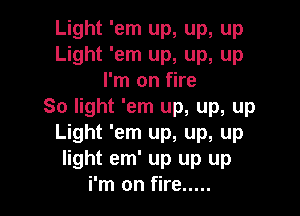 Light 'em up, up, up
Light 'em up, up, up
I'm on fire
So light 'em up, up, up

Light 'em up, up, up
light em' up up up
i'm on fire .....