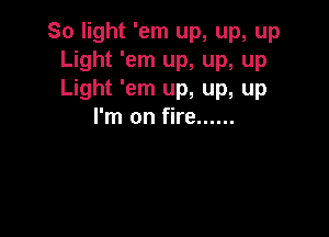 So light 'em up, up, up
Light 'em up, up, up
Light 'em up, up, up

I'm on fire ......