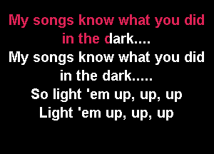 My songs know what you did
in the dark....
My songs know what you did
in the dark .....
So light 'em up, up, up
Light 'em up, up, up