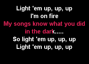 Light 'em up, up, up
I'm on fire
My songs know what you did
in the dark .....

So light 'em up, up, up
Light 'em up, up, up