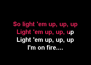 So light 'em up, up, up
Light 'em up, up, up

Light 'em up, up, up
I'm on fire....
