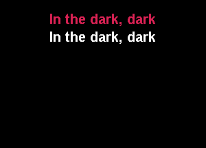In the dark, dark
In the dark, dark