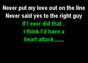 Never put my love out on the line
Never said yes to the right guy
lfl ever did that...

I think I'd have a
heart attack .......