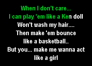 When I don't care...

I can play 'em like a Ken doll
Won't wash my hair....
Then make 'em bounce
like a basketball.

But you... make me wanna act
like a girl