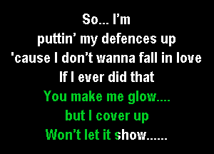 So... I'm
puttin' my defences up

'cause I don't wanna fall in love
lfl ever did that

You make me glam...
but I cover up
Won't let it show ......