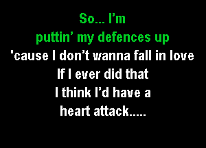So... rm
puttin' my defences up
'cause I don't wanna fall in love
lfl ever did that

I think I'd have a
heart attack .....