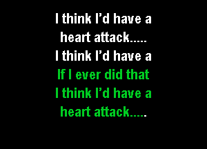 I think rd have a
heart attack .....
I think I'd have a
lfl ever did that

lthink I'd have a
heart attack .....