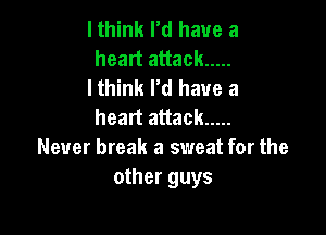 lthink I'd have a
heart attack .....
lthink I'd have a
heart attack .....

Never break a sweat for the
other guys