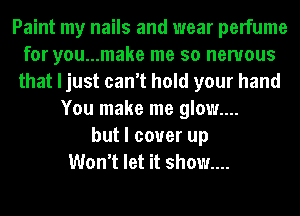 Paint my nails and wear perfume
for you...make me so nervous
that I just can't hold your hand
You make me glow....
but I cover up
Won't let it show....